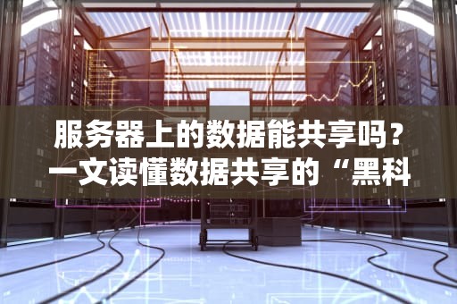 服务器上的数据能共享吗？一文读懂数据共享的“黑科技”与“骚操作”