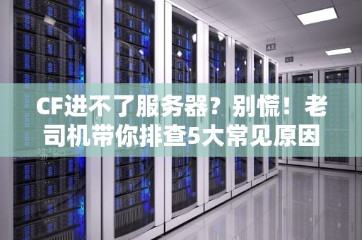 CF进不了服务器？别慌！老司机带你排查5大常见原因+终极解决方案