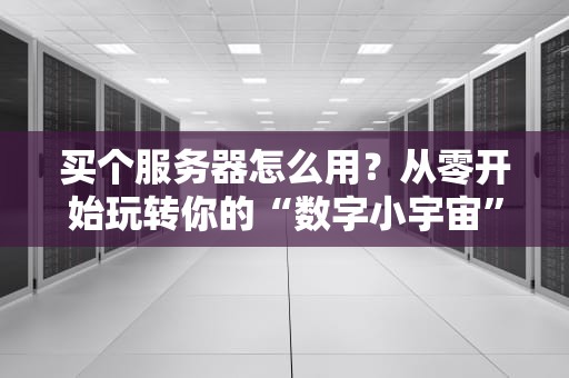 买个服务器怎么用？从零开始玩转你的“数字小宇宙”