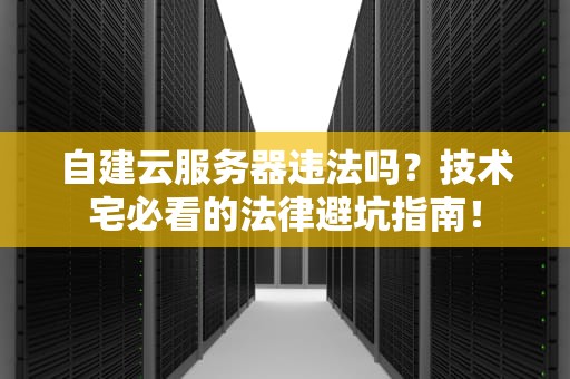 自建云服务器违法吗？技术宅必看的法律避坑指南！