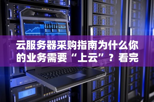 云服务器采购指南为什么你的业务需要“上云”？看完这篇就懂了！