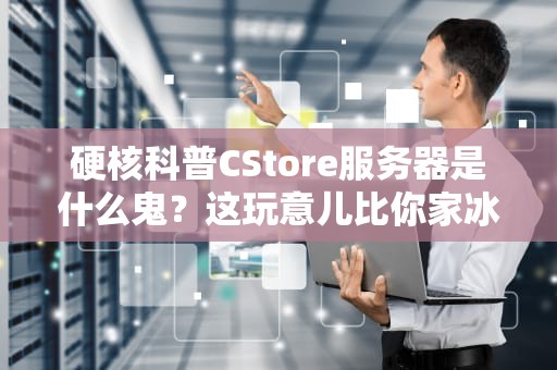 硬核科普CStore服务器是什么鬼？这玩意儿比你家冰箱还能装数据！