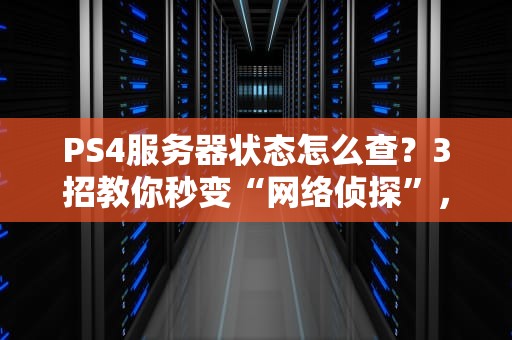 PS4服务器状态怎么查？3招教你秒变“网络侦探”，告别卡顿掉线！