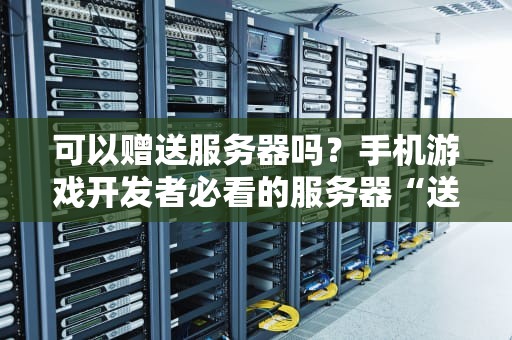 可以赠送服务器吗？手机游戏开发者必看的服务器“送礼”指南！