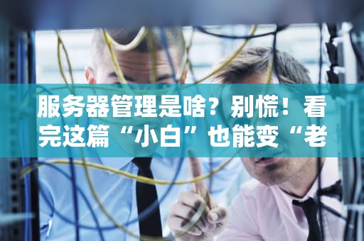 服务器管理是啥？别慌！看完这篇“小白”也能变“老司机”！