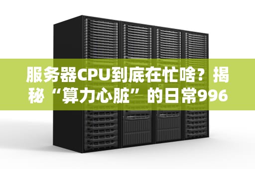 服务器CPU到底在忙啥？揭秘“算力心脏”的日常996生活！