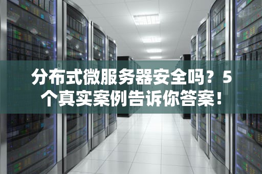 分布式微服务器安全吗？5个真实案例告诉你答案！