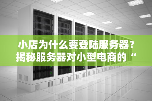 小店为什么要登陆服务器？揭秘服务器对小型电商的“神助攻”
