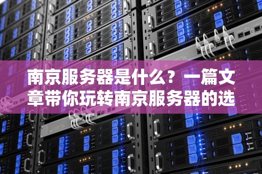 南京服务器是什么？一篇文章带你玩转南京服务器的选购与避坑指南！