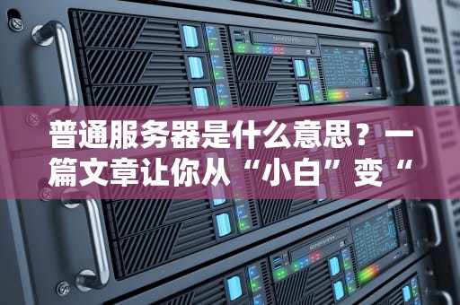 普通服务器是什么意思？一篇文章让你从“小白”变“大神”！