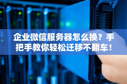 企业微信服务器怎么换？手把手教你轻松迁移不翻车！
