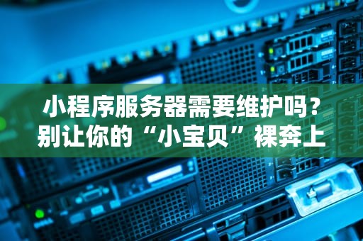 小程序服务器需要维护吗？别让你的“小宝贝”裸奔上网！