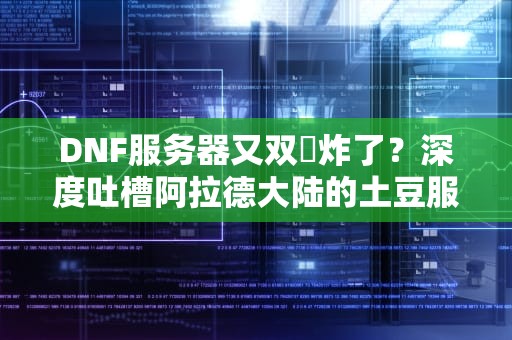 DNF服务器又双叒炸了？深度吐槽阿拉德大陆的土豆服务器有多离谱！