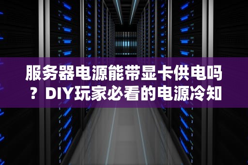 服务器电源能带显卡供电吗？DIY玩家必看的电源冷知识