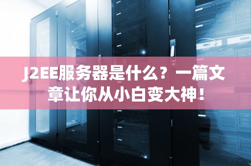 J2EE服务器是什么？一篇文章让你从小白变大神！