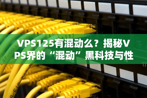 VPS125有混动么？揭秘VPS界的“混动”黑科技与性能玄学！