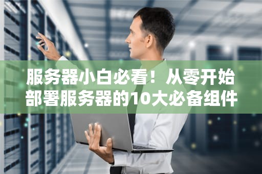 服务器小白必看！从零开始部署服务器的10大必备组件（附避坑指南）