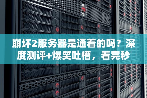崩坏2服务器是通着的吗？深度测评+爆笑吐槽，看完秒懂！