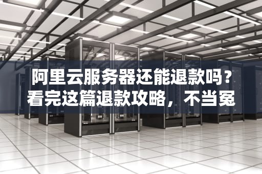 阿里云服务器还能退款吗？看完这篇退款攻略，不当冤大头！
