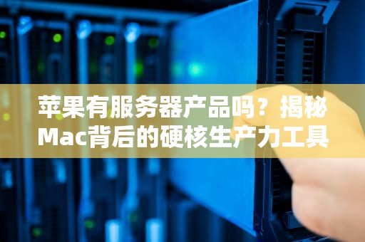 苹果有服务器产品吗？揭秘Mac背后的硬核生产力工具！