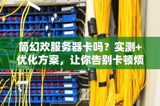 简幻欢服务器卡吗？实测+优化方案，让你告别卡顿烦恼！