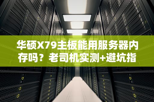 华硕X79主板能用服务器内存吗？老司机实测+避坑指南！