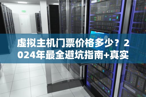 虚拟主机门票价格多少？2024年最全避坑指南+真实测评！