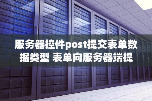 服务器控件post提交表单数据类型 表单向服务器端提交数据主要有两种方式