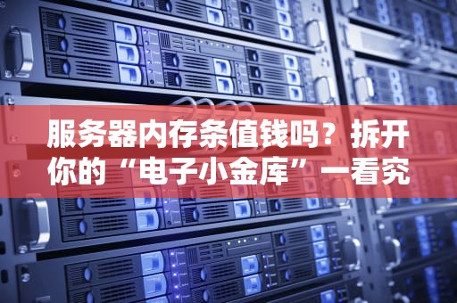 服务器内存条值钱吗？拆开你的“电子小金库”一看究竟！