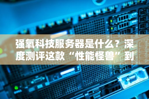 强氧科技服务器是什么？深度测评这款“性能怪兽”到底强在哪？