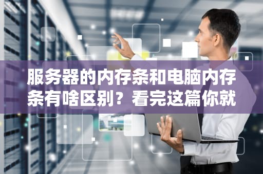 服务器的内存条和电脑内存条有啥区别？看完这篇你就懂了！