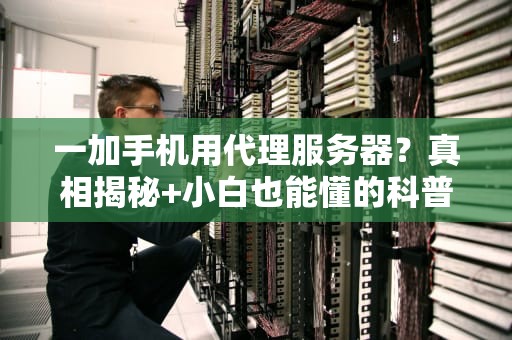 一加手机用代理服务器？真相揭秘+小白也能懂的科普指南！