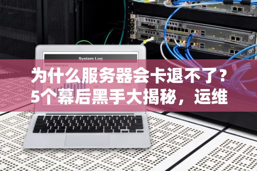 为什么服务器会卡退不了？5个幕后黑手大揭秘，运维看了直呼内行！