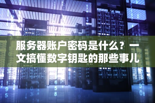 服务器账户密码是什么？一文搞懂数字钥匙的那些事儿！
