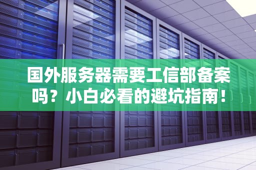 国外服务器需要工信部备案吗？小白必看的避坑指南！