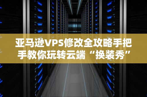 亚马逊VPS修改全攻略手把手教你玩转云端“换装秀”