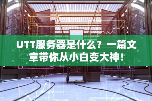 UTT服务器是什么？一篇文章带你从小白变大神！