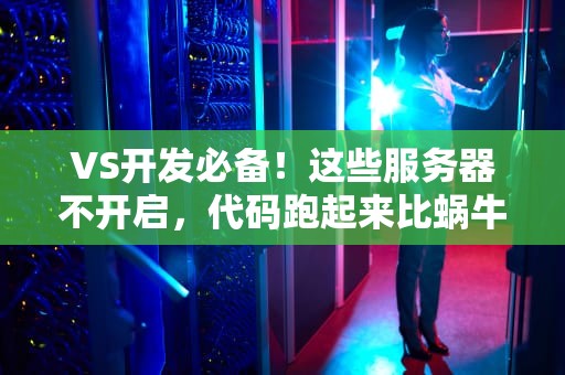 VS开发必备！这些服务器不开启，代码跑起来比蜗牛还慢！