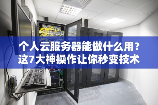 个人云服务器能做什么用？这7大神操作让你秒变技术达人！