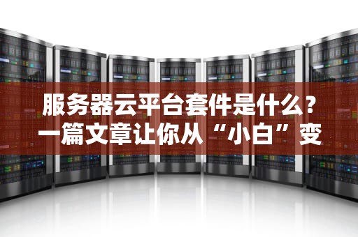 服务器云平台套件是什么？一篇文章让你从“小白”变“老司机”！