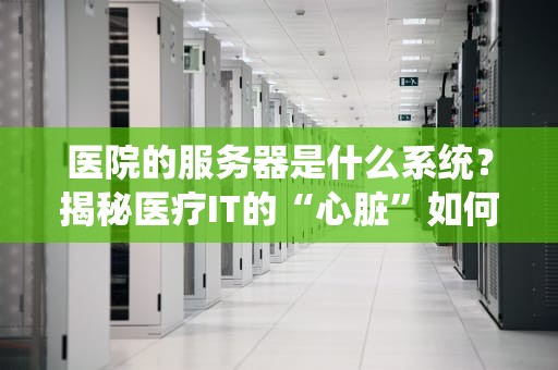 医院的服务器是什么系统？揭秘医疗IT的“心脏”如何跳动！