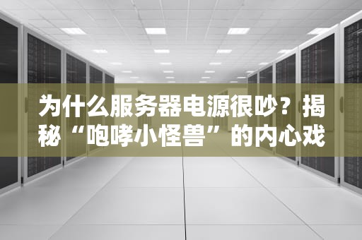 为什么服务器电源很吵？揭秘“咆哮小怪兽”的内心戏！