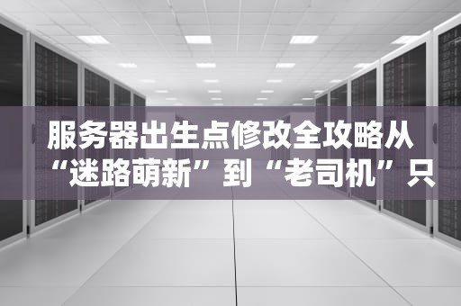 服务器出生点修改全攻略从“迷路萌新”到“老司机”只需5分钟！