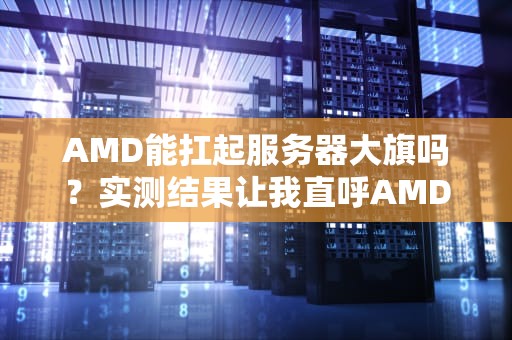 AMD能扛起服务器大旗吗？实测结果让我直呼AMDYES！