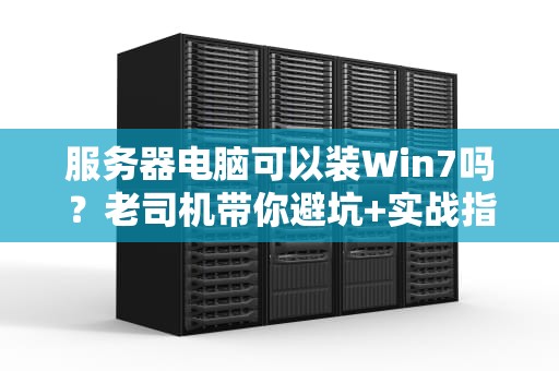 服务器电脑可以装Win7吗？老司机带你避坑+实战指南！