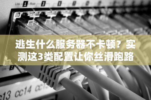 逃生什么服务器不卡顿？实测这3类配置让你丝滑跑路！