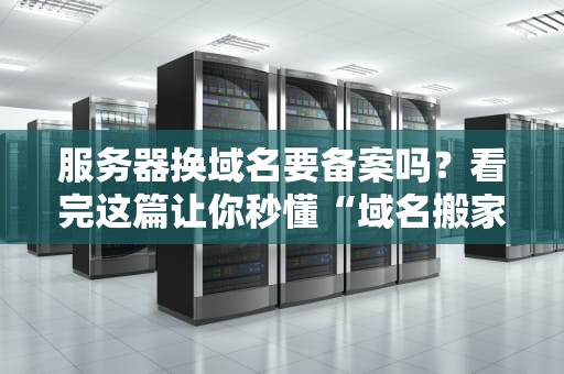 服务器换域名要备案吗？看完这篇让你秒懂“域名搬家”那些事儿！