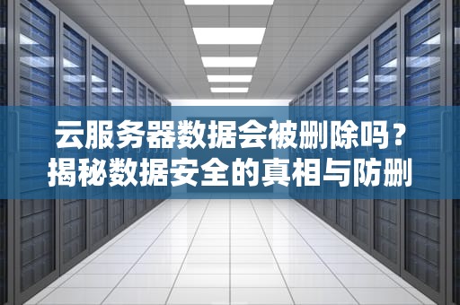 云服务器数据会被删除吗？揭秘数据安全的真相与防删秘籍！
