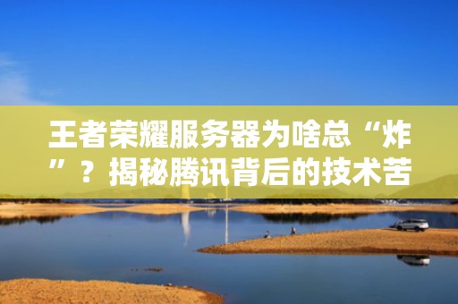 王者荣耀服务器为啥总“炸”？揭秘腾讯背后的技术苦衷与优化之道