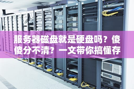 服务器磁盘就是硬盘吗？傻傻分不清？一文带你搞懂存储那些事儿！